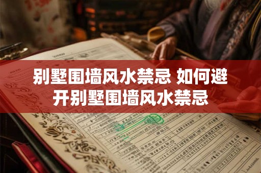 别墅围墙风水禁忌 如何避开别墅围墙风水禁忌