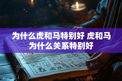 为什么虎和马特别好 虎和马为什么关系特别好