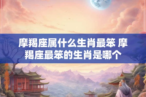 摩羯座属什么生肖最笨 摩羯座最笨的生肖是哪个
