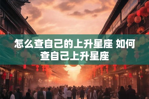 怎么查自己的上升星座 如何查自己上升星座