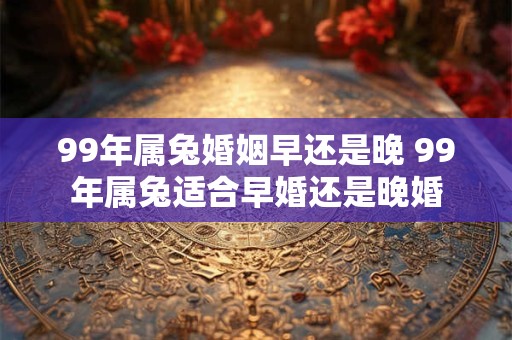 99年属兔婚姻早还是晚 99年属兔适合早婚还是晚婚
