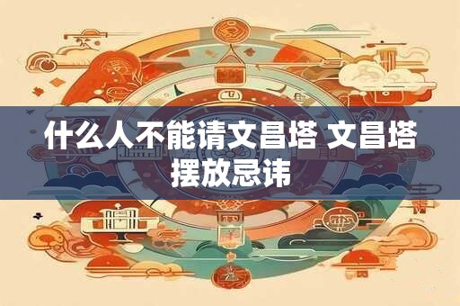 什么人不能请文昌塔 文昌塔摆放忌讳
