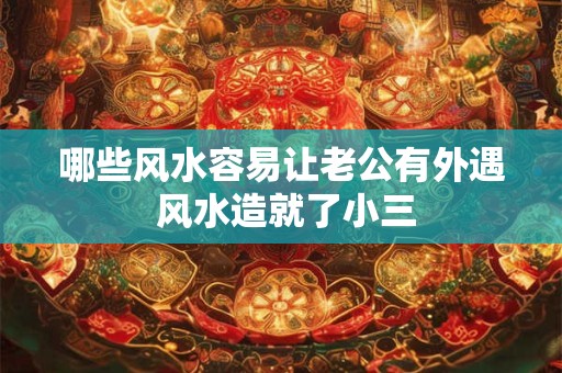 哪些风水容易让老公有外遇 风水造就了小三