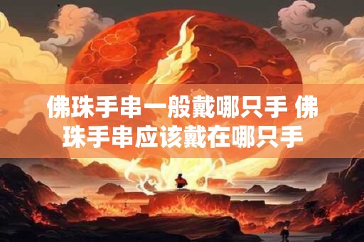 佛珠手串一般戴哪只手 佛珠手串应该戴在哪只手 佛珠手串一般戴哪只手 佛珠手串应该戴在哪只手