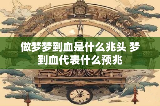 做梦梦到血是什么兆头 梦到血代表什么预兆