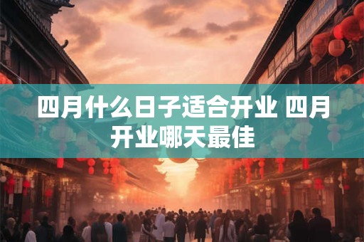 四月什么日子适合开业 四月开业哪天最佳