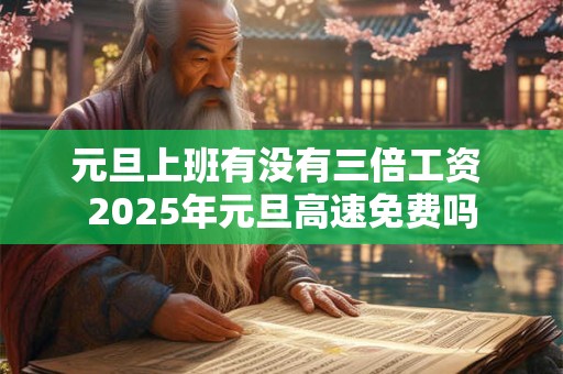 元旦上班有没有三倍工资 2025年元旦高速免费吗