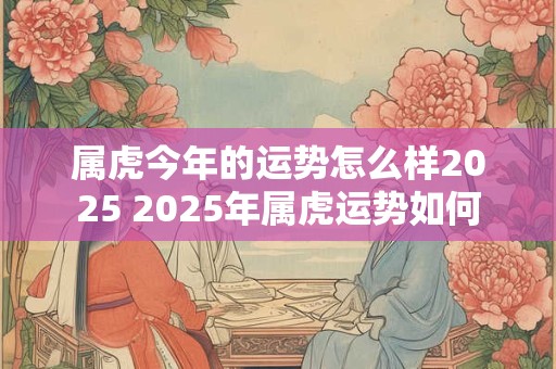 属虎今年的运势怎么样2025 2025年属虎运势如何