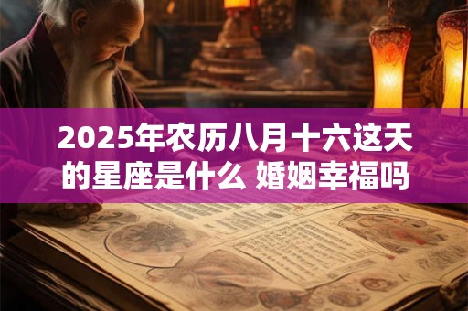 2025年农历八月十六这天的星座是什么 婚姻幸福吗