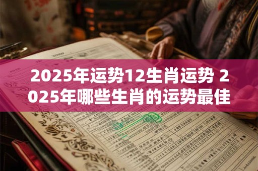 2025年运势12生肖运势 2025年哪些生肖的运势最佳