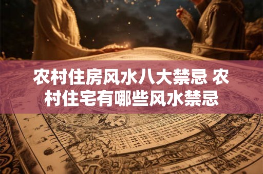 农村住房风水八大禁忌 农村住宅有哪些风水禁忌