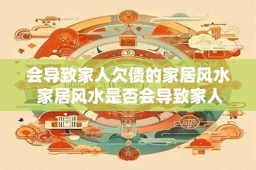 会导致家人欠债的家居风水 家居风水是否会导致家人欠债
