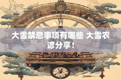 大雪禁忌事项有哪些 大雪农谚分享！