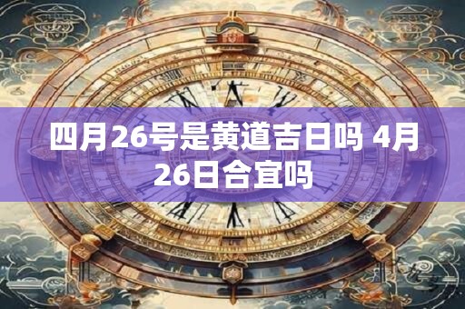 四月26号是黄道吉日吗 4月26日合宜吗