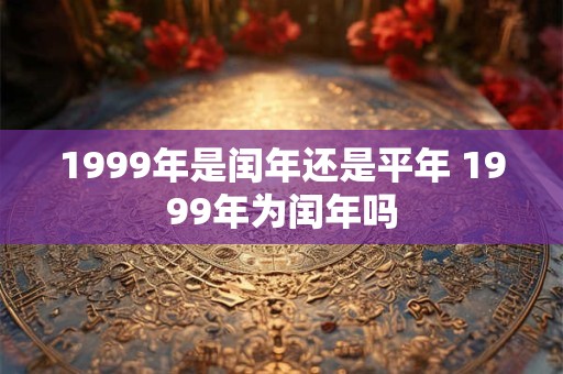 1999年是闰年还是平年 1999年为闰年吗