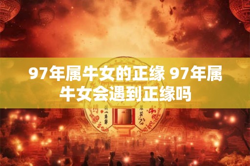 97年属牛女的正缘 97年属牛女会遇到正缘吗