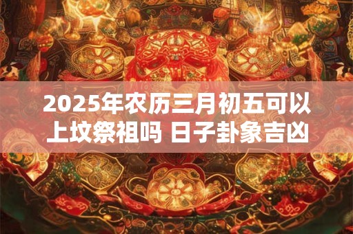 2025年农历三月初五可以上坟祭祖吗 日子卦象吉凶