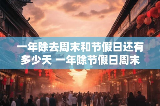 一年除去周末和节假日还有多少天 一年除节假日周末还有几天