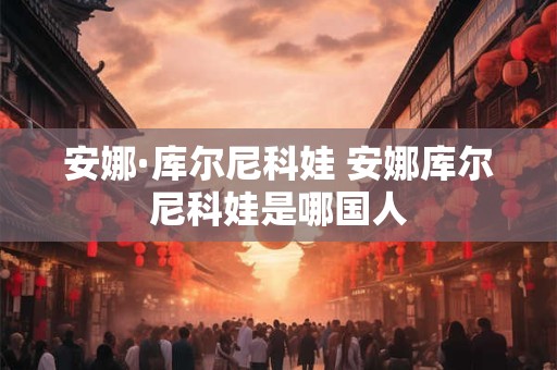 安娜·库尔尼科娃 安娜库尔尼科娃是哪国人