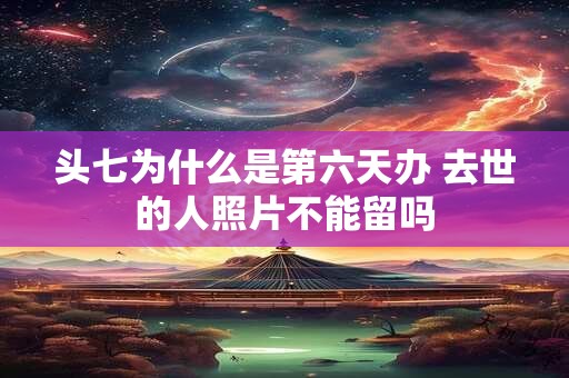 头七为什么是第六天办 去世的人照片不能留吗