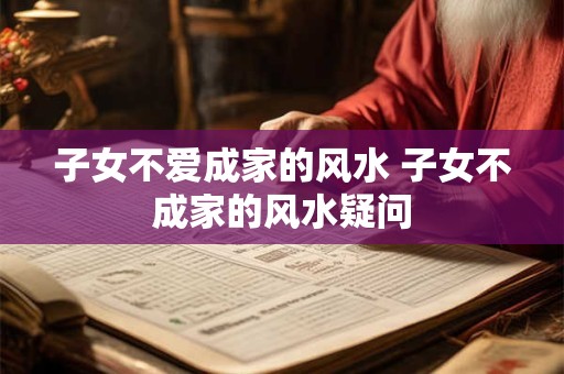 子女不爱成家的风水 子女不成家的风水疑问
