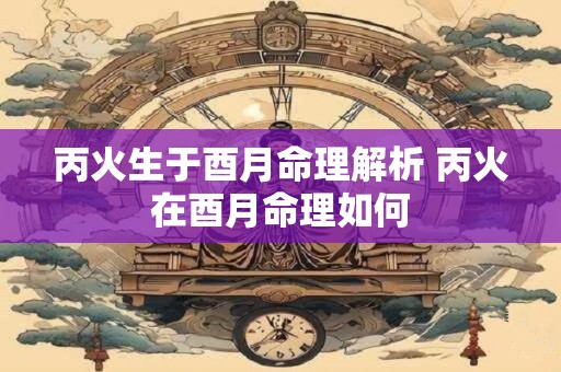 丙火生于酉月命理解析 丙火在酉月命理如何