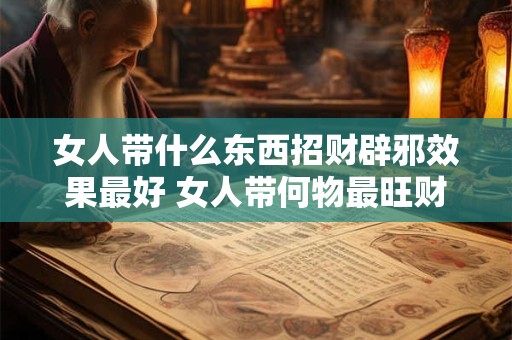 详细阅读:女人带什么东西招财辟邪效果最好 女人带何物最旺财旺避邪 女人带什么东西招财辟邪效果最好 女人带何物最旺财旺避邪