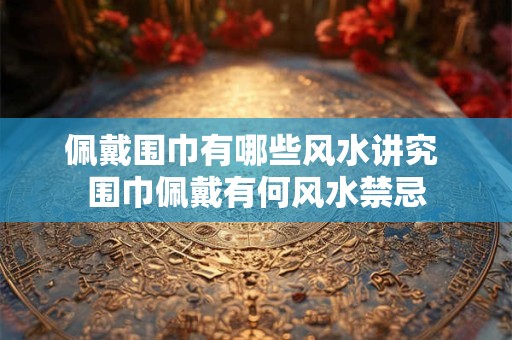 佩戴围巾有哪些风水讲究 围巾佩戴有何风水禁忌