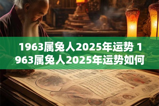 1963属兔人2025年运势 1963属兔人2025年运势如何 1963属兔人2025年运势 1963属兔人2025年运势如何