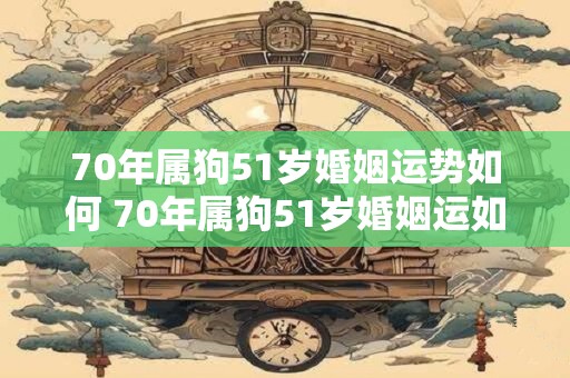 70年属狗51岁婚姻运势如何 70年属狗51岁婚姻运如何