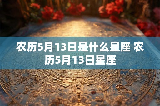 农历5月13日是什么星座 农历5月13日星座