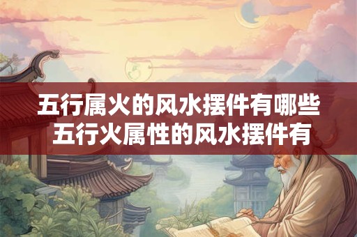 五行属火的风水摆件有哪些 五行火属性的风水摆件有哪些