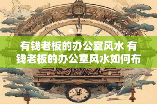 有钱老板的办公室风水 有钱老板的办公室风水如何布局