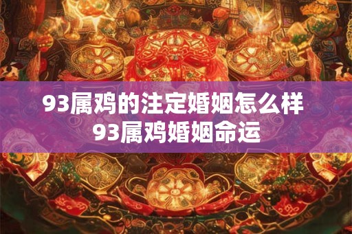 93属鸡的注定婚姻怎么样 93属鸡婚姻命运