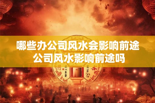 哪些办公司风水会影响前途 公司风水影响前途吗