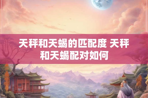 天秤和天蝎的匹配度 天秤和天蝎配对如何