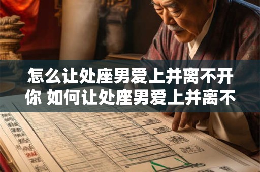 怎么让处座男爱上并离不开你 如何让处座男爱上并离不开你