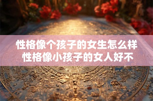 性格像个孩子的女生怎么样 性格像小孩子的女人好不好