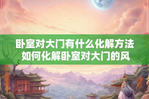 卧室对大门有什么化解方法 如何化解卧室对大门的风水