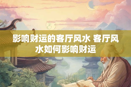 详细阅读:影响财运的客厅风水 客厅风水如何影响财运 影响财运的客厅风水 客厅风水如何影响财运