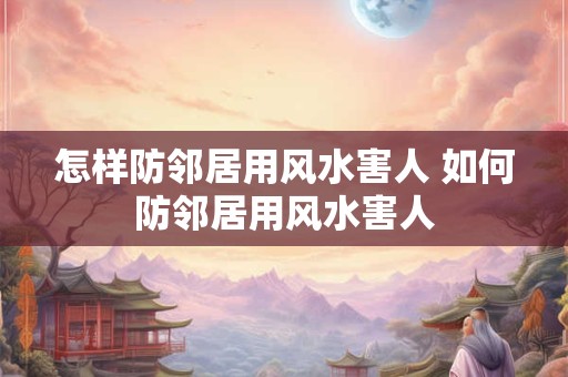 怎样防邻居用风水害人 如何防邻居用风水害人