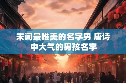 宋词最唯美的名字男 唐诗中大气的男孩名字