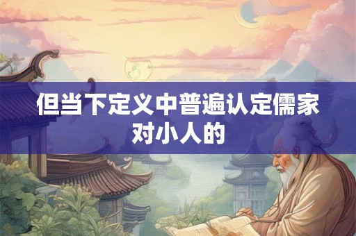 但当下定义中普遍认定儒家对小人的