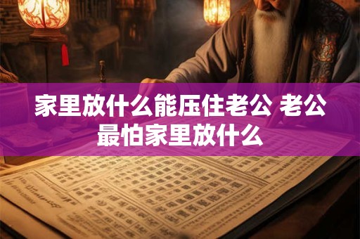 家里放什么能压住老公 老公最怕家里放什么