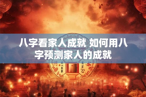 八字看家人成就 如何用八字预测家人的成就