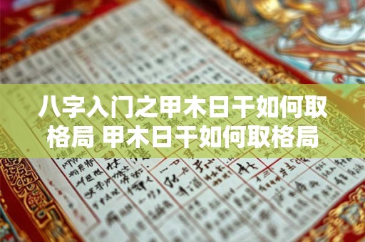 八字入门之甲木日干如何取格局 甲木日干如何取格局