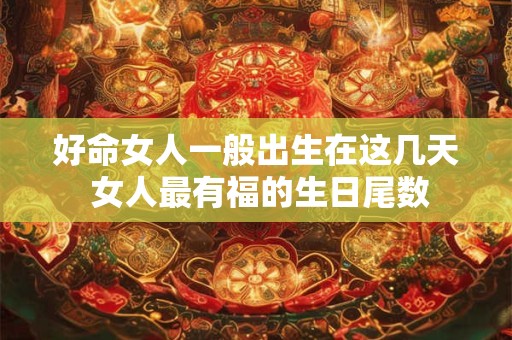 好命女人一般出生在这几天 女人最有福的生日尾数