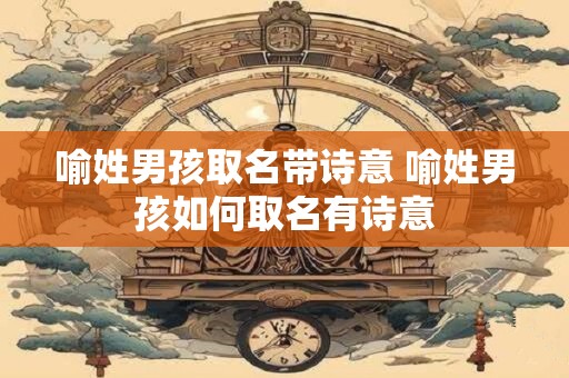 喻姓男孩取名带诗意 喻姓男孩如何取名有诗意