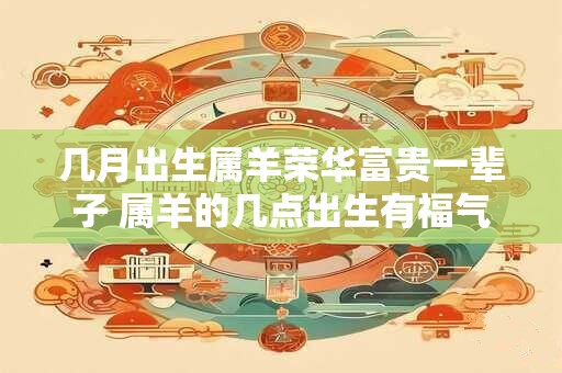 几月出生属羊荣华富贵一辈子 属羊的几点出生有福气