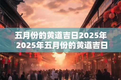 五月份的黄道吉日2025年 2025年五月份的黄道吉日